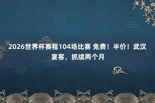 2026世界杯赛程104场比赛 免费！半价！武汉宴客，抓续两个月