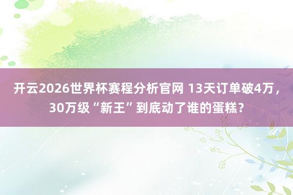 开云2026世界杯赛程分析官网 13天订单破4万，30万级“新王”到底动了谁的蛋糕？