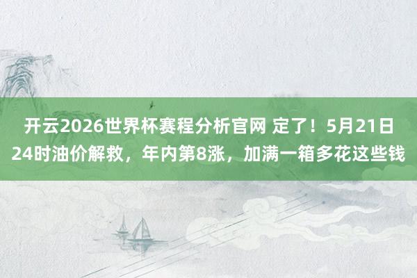 开云2026世界杯赛程分析官网 定了！5月21日24时油价解救，年内第8涨，加满一箱多花这些钱