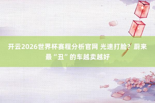 开云2026世界杯赛程分析官网 光速打脸？蔚来最“丑”的车越卖越好