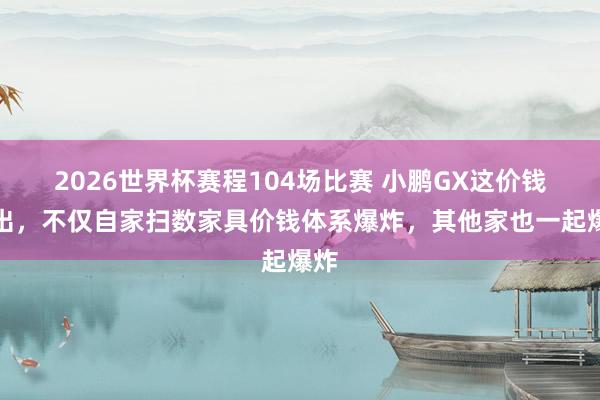 2026世界杯赛程104场比赛 小鹏GX这价钱一出，不仅自家扫数家具价钱体系爆炸，其他家也一起爆炸