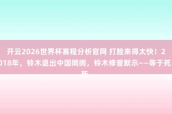 开云2026世界杯赛程分析官网 打脸来得太快！2018年，铃木退出中国阛阓，铃木修曾默示——等于死，