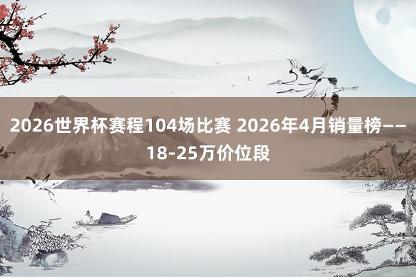 2026世界杯赛程104场比赛 2026年4月销量榜——18-25万价位段