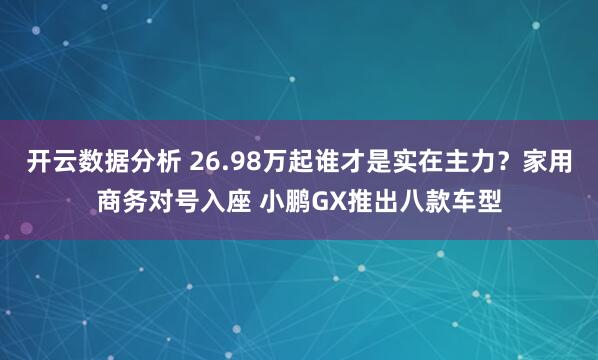 开云数据分析 26.98万起谁才是实在主力？家用商务对号入座 小鹏GX推出八款车型