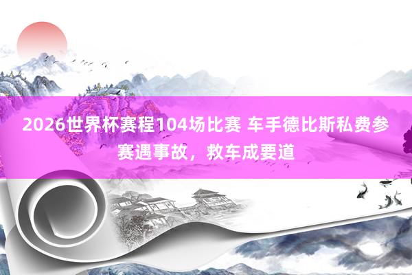 2026世界杯赛程104场比赛 车手德比斯私费参赛遇事故，救车成要道