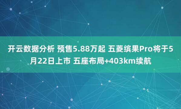 开云数据分析 预售5.88万起 五菱缤果Pro将于5月22日上市 五座布局+403km续航