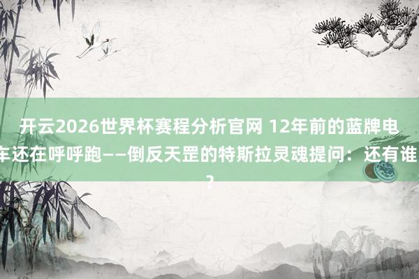 开云2026世界杯赛程分析官网 12年前的蓝牌电车还在呼呼跑——倒反天罡的特斯拉灵魂提问：还有谁？