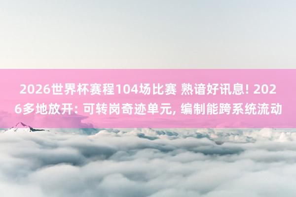 2026世界杯赛程104场比赛 熟谙好讯息! 2026多地放开: 可转岗奇迹单元， 编制能跨系统流动