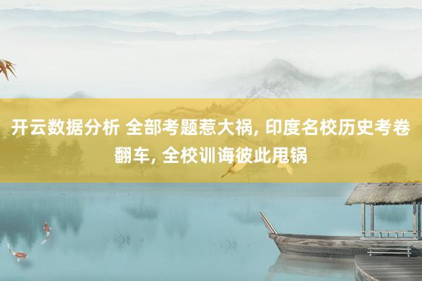 开云数据分析 全部考题惹大祸， 印度名校历史考卷翻车， 全校训诲彼此甩锅