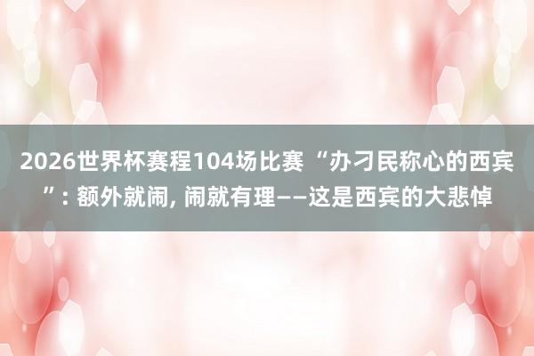 2026世界杯赛程104场比赛 “办刁民称心的西宾”: 额外就闹， 闹就有理——这是西宾的大悲悼