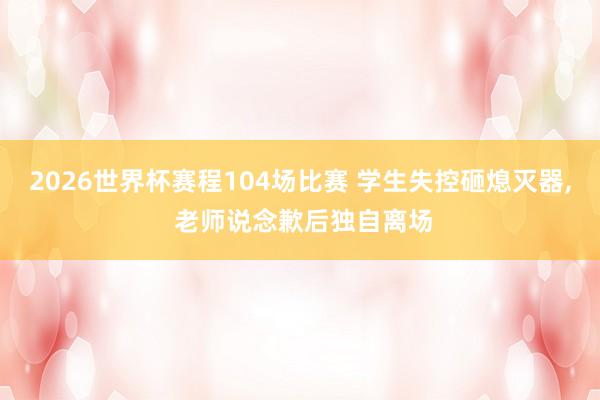 2026世界杯赛程104场比赛 学生失控砸熄灭器， 老师说念歉后独自离场