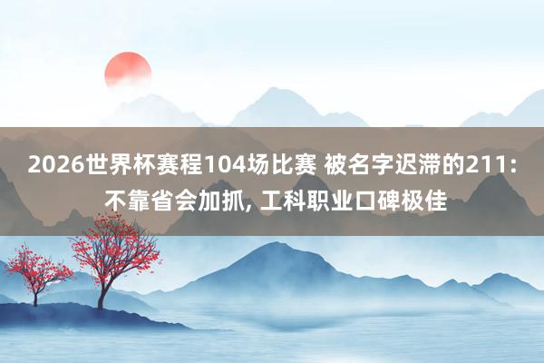 2026世界杯赛程104场比赛 被名字迟滞的211: 不靠省会加抓， 工科职业口碑极佳