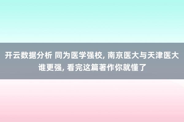 开云数据分析 同为医学强校， 南京医大与天津医大谁更强， 看完这篇著作你就懂了