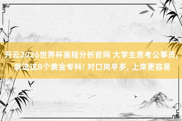 开云2026世界杯赛程分析官网 大学生思考公事员， 就选这8个黄金专科! 对口岗亭多， 上岸更容易