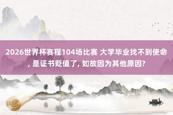 2026世界杯赛程104场比赛 大学毕业找不到使命， 是证书贬值了， 如故因为其他原因?