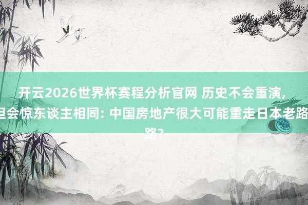 开云2026世界杯赛程分析官网 历史不会重演， 但会惊东谈主相同: 中国房地产很大可能重走日本老路?