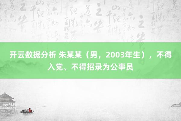 开云数据分析 朱某某（男，2003年生），不得入党、不得招录为公事员