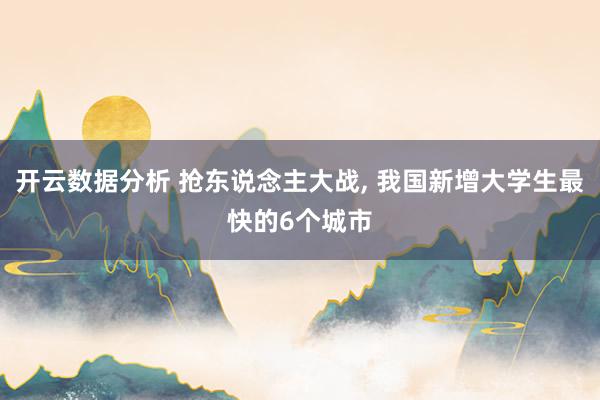 开云数据分析 抢东说念主大战， 我国新增大学生最快的6个城市