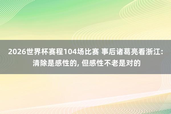 2026世界杯赛程104场比赛 事后诸葛亮看浙江: 清除是感性的， 但感性不老是对的