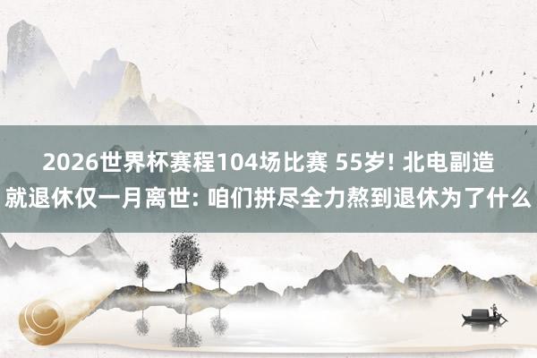 2026世界杯赛程104场比赛 55岁! 北电副造就退休仅一月离世: 咱们拼尽全力熬到退休为了什么