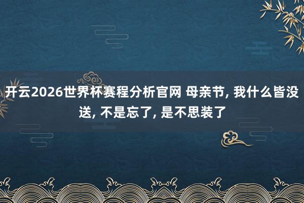 开云2026世界杯赛程分析官网 母亲节， 我什么皆没送， 不是忘了， 是不思装了