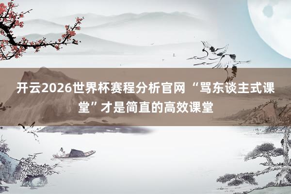 开云2026世界杯赛程分析官网 “骂东谈主式课堂”才是简直的高效课堂