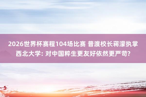 2026世界杯赛程104场比赛 普渡校长蒋濛执掌西北大学: 对中国粹生更友好依然更严苛?