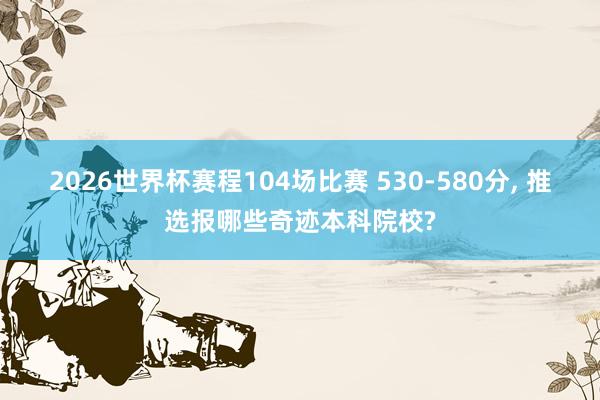 2026世界杯赛程104场比赛 530-580分， 推选报哪些奇迹本科院校?