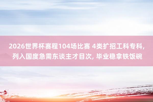 2026世界杯赛程104场比赛 4类扩招工科专科， 列入国度急需东谈主才目次， 毕业稳拿铁饭碗