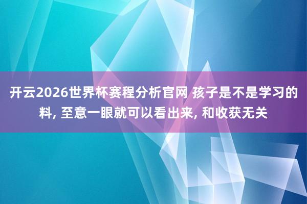 开云2026世界杯赛程分析官网 孩子是不是学习的料， 至意一眼就可以看出来， 和收获无关