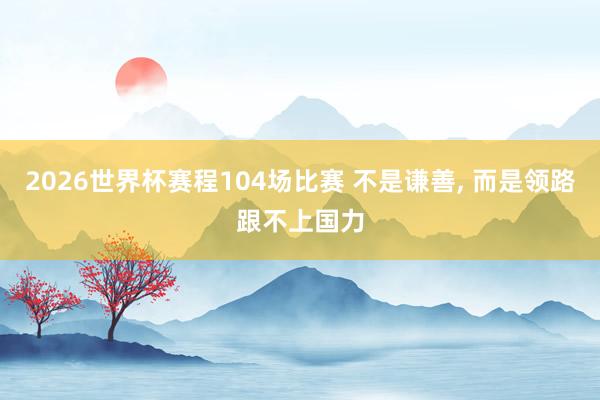 2026世界杯赛程104场比赛 不是谦善， 而是领路跟不上国力