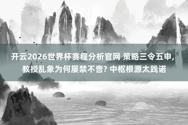 开云2026世界杯赛程分析官网 策略三令五申， 教授乱象为何屡禁不啻? 中枢根源太践诺