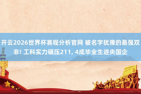 开云2026世界杯赛程分析官网 被名字犹豫的最强双非! 工科实力碾压211， 4成毕业生进央国企