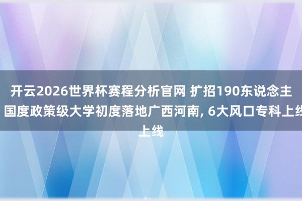 开云2026世界杯赛程分析官网 扩招190东说念主! 国度政策级大学初度落地广西河南， 6大风口专科上线
