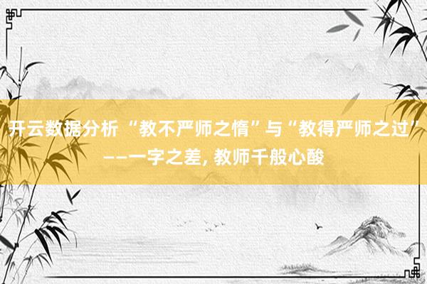 开云数据分析 “教不严师之惰”与“教得严师之过”——一字之差， 教师千般心酸