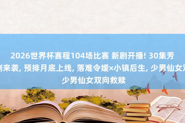 2026世界杯赛程104场比赛 新剧开播! 30集芳华爱情剧来袭， 预排月底上线， 落难令嫒×小镇后生， 少男仙女双向救赎
