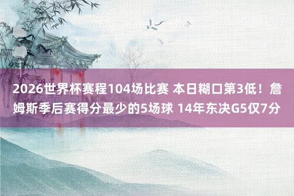 2026世界杯赛程104场比赛 本日糊口第3低！詹姆斯季后赛得分最少的5场球 14年东决G5仅7分
