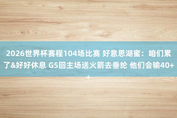 2026世界杯赛程104场比赛 好意思湖蜜：咱们累了&好好休息 G5回主场送火箭去垂纶 他们会输40+