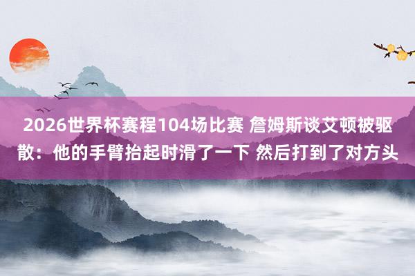 2026世界杯赛程104场比赛 詹姆斯谈艾顿被驱散：他的手臂抬起时滑了一下 然后打到了对方头