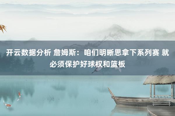 开云数据分析 詹姆斯：咱们明晰思拿下系列赛 就必须保护好球权和篮板