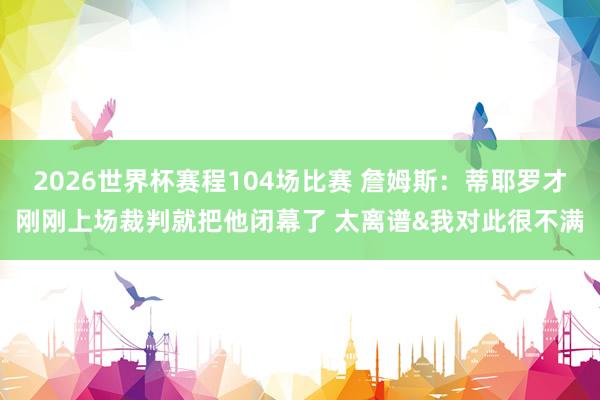 2026世界杯赛程104场比赛 詹姆斯：蒂耶罗才刚刚上场裁判就把他闭幕了 太离谱&我对此很不满