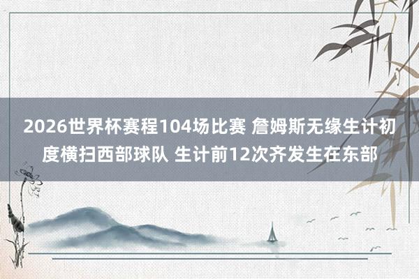 2026世界杯赛程104场比赛 詹姆斯无缘生计初度横扫西部球队 生计前12次齐发生在东部
