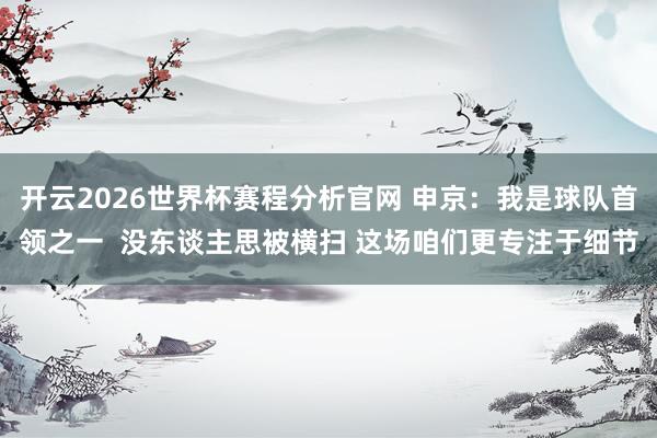 开云2026世界杯赛程分析官网 申京：我是球队首领之一  没东谈主思被横扫 这场咱们更专注于细节