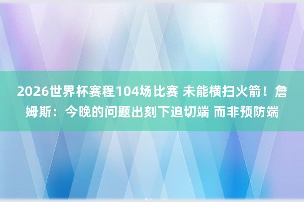 2026世界杯赛程104场比赛 未能横扫火箭！詹姆斯：今晚的问题出刻下迫切端 而非预防端