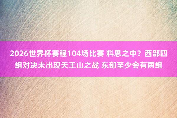 2026世界杯赛程104场比赛 料思之中？西部四组对决未出现天王山之战 东部至少会有两组