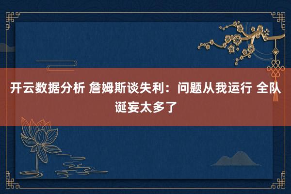 开云数据分析 詹姆斯谈失利：问题从我运行 全队诞妄太多了