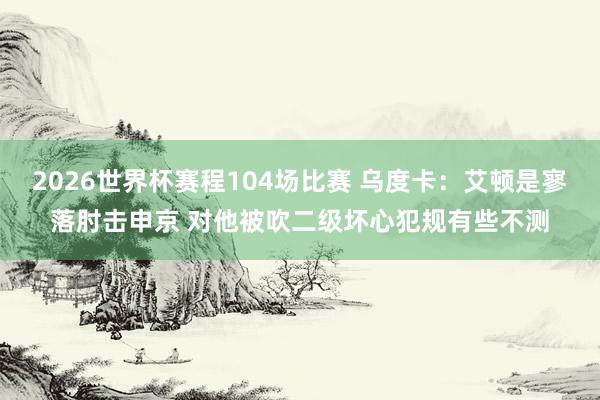 2026世界杯赛程104场比赛 乌度卡：艾顿是寥落肘击申京 对他被吹二级坏心犯规有些不测