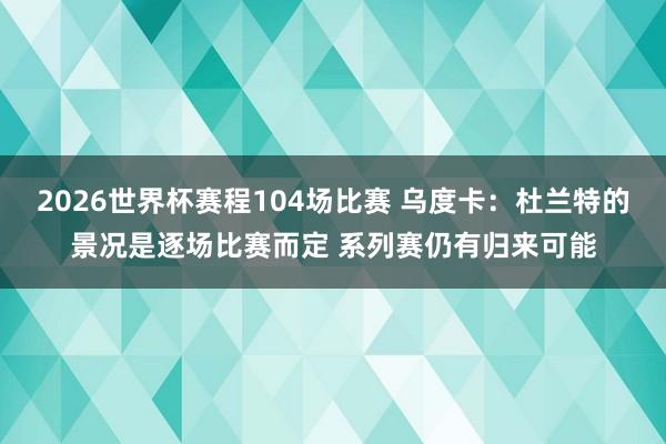 2026世界杯赛程104场比赛 乌度卡：杜兰特的景况是逐场比赛而定 系列赛仍有归来可能