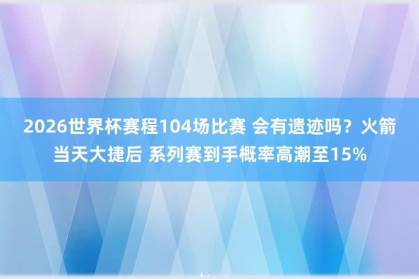 2026世界杯赛程104场比赛 会有遗迹吗？火箭当天大捷后 系列赛到手概率高潮至15%