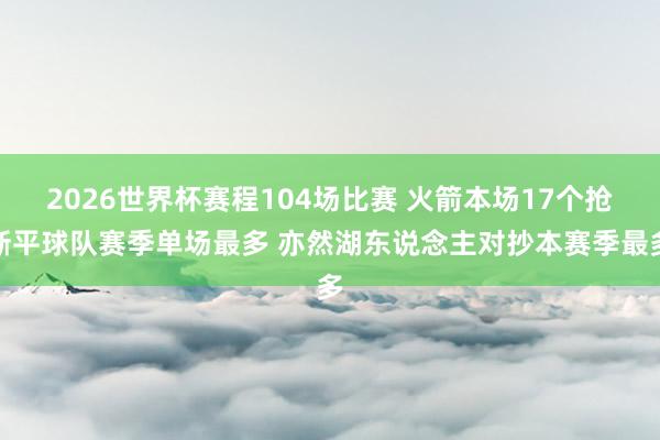 2026世界杯赛程104场比赛 火箭本场17个抢断平球队赛季单场最多 亦然湖东说念主对抄本赛季最多